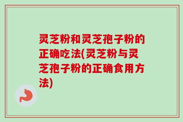 灵芝粉和灵芝孢子粉的正确吃法(灵芝粉与灵芝孢子粉的正确食用方法)-第1张图片-卓越灵芝孢子粉 灵芝粉和灵芝孢子粉的正确吃法(灵芝粉与灵芝孢子粉的正确食用方法)-第1张图片-卓越灵芝孢子粉