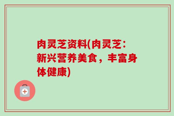 肉灵芝资料(肉灵芝:新兴营养美食,丰富身体健康)-第1张图片-卓越灵芝孢子粉 肉灵芝资料(肉灵芝:新兴营养美食,丰富身体健康)-第1张图片-卓越灵芝孢子粉
