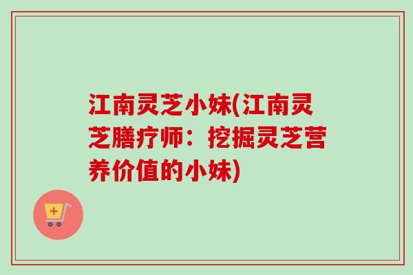 江南灵芝小妹(江南灵芝膳疗师：挖掘灵芝营养价值的小妹)-第1张图片-卓越灵芝孢子粉