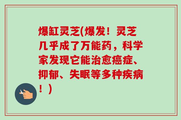 爆缸灵芝(爆发!灵芝几乎成了万能药,科学家发现它能治愈癌症、抑郁、失眠等多种疾病!)-第1张图片-卓越灵芝孢子粉 爆缸灵芝(爆发!灵芝几乎成了万能药,科学家发现它能治愈癌症、抑郁、失眠等多种疾病!)-第1张图片-卓越灵芝孢子粉