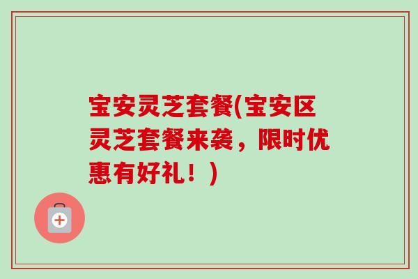 宝安灵芝套餐(宝安区灵芝套餐来袭,限时优惠有好礼!)-第1张图片-卓越灵芝孢子粉 宝安灵芝套餐(宝安区灵芝套餐来袭,限时优惠有好礼!)-第1张图片-卓越灵芝孢子粉
