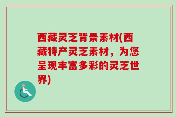 西藏灵芝背景素材(西藏特产灵芝素材,为您呈现丰富多彩的灵芝世界)-第1张图片-卓越灵芝孢子粉 西藏灵芝背景素材(西藏特产灵芝素材,为您呈现丰富多彩的灵芝世界)-第1张图片-卓越灵芝孢子粉