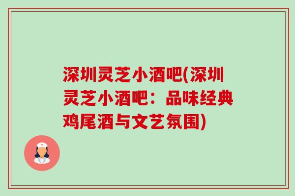 深圳灵芝小酒吧(深圳灵芝小酒吧:品味经典鸡尾酒与文艺氛围)-第1张图片-卓越灵芝孢子粉 深圳灵芝小酒吧(深圳灵芝小酒吧:品味经典鸡尾酒与文艺氛围)-第1张图片-卓越灵芝孢子粉