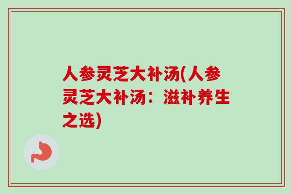 人参灵芝大补汤(人参灵芝大补汤:滋补养生之选)-第1张图片-卓越灵芝孢子粉 人参灵芝大补汤(人参灵芝大补汤:滋补养生之选)-第1张图片-卓越灵芝孢子粉