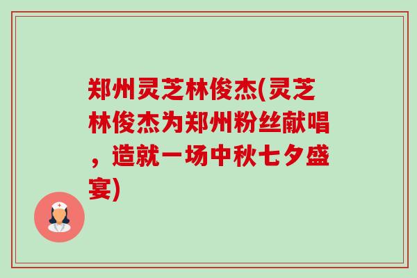 郑州灵芝林俊杰(灵芝林俊杰为郑州粉丝献唱,造就一场中秋七夕盛宴)-第1张图片-卓越灵芝孢子粉 郑州灵芝林俊杰(灵芝林俊杰为郑州粉丝献唱,造就一场中秋七夕盛宴)-第1张图片-卓越灵芝孢子粉