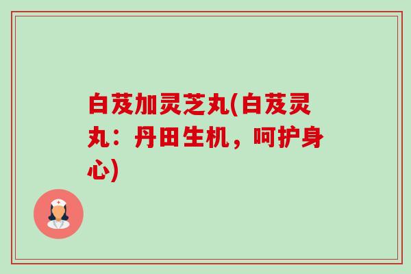 白芨加灵芝丸(白芨灵丸：丹田生机，呵护身心)-第1张图片-卓越灵芝孢子粉