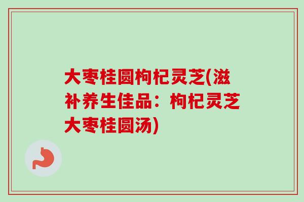 大枣桂圆枸杞灵芝(滋补养生佳品：枸杞灵芝大枣桂圆汤)-第1张图片-卓越灵芝孢子粉
