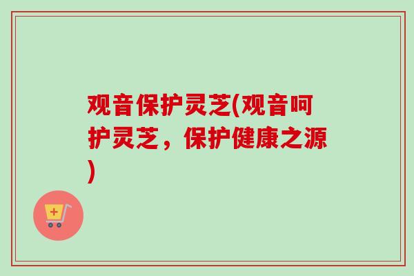 观音保护灵芝(观音呵护灵芝，保护健康之源)-第1张图片-卓越灵芝孢子粉