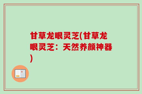 甘草龙眼灵芝(甘草龙眼灵芝:天然养颜神器)-第1张图片-卓越灵芝孢子粉 甘草龙眼灵芝(甘草龙眼灵芝:天然养颜神器)-第1张图片-卓越灵芝孢子粉