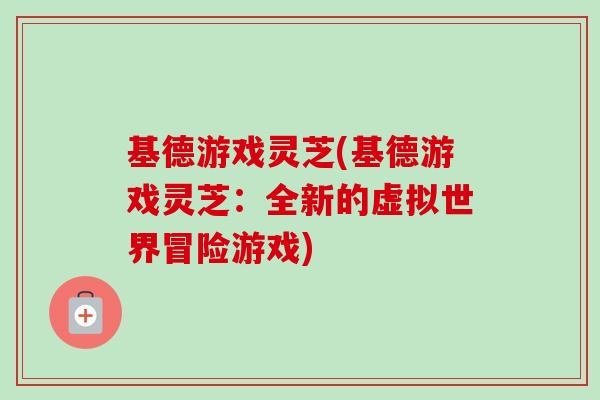 基德游戏灵芝(基德游戏灵芝:全新的虚拟世界冒险游戏)-第1张图片-卓越灵芝孢子粉 基德游戏灵芝(基德游戏灵芝:全新的虚拟世界冒险游戏)-第1张图片-卓越灵芝孢子粉