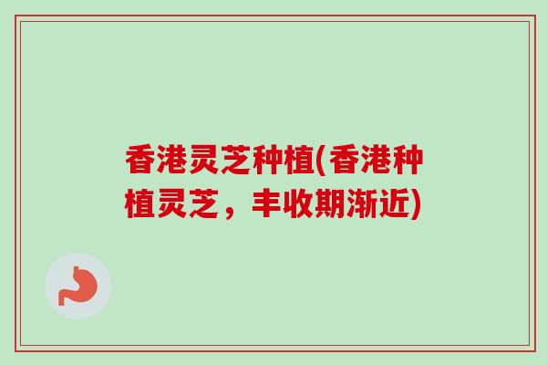 香港灵芝种植(香港种植灵芝,丰收期渐近)-第1张图片-卓越灵芝孢子粉 香港灵芝种植(香港种植灵芝,丰收期渐近)-第1张图片-卓越灵芝孢子粉