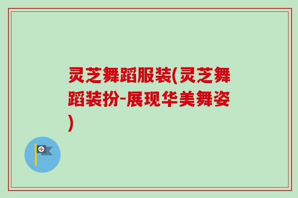 灵芝舞蹈服装(灵芝舞蹈装扮-展现华美舞姿)-第1张图片-卓越灵芝孢子粉 灵芝舞蹈服装(灵芝舞蹈装扮-展现华美舞姿)-第1张图片-卓越灵芝孢子粉