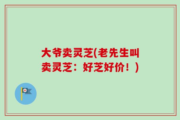 大爷卖灵芝(老先生叫卖灵芝:好芝好价!)-第1张图片-卓越灵芝孢子粉 大爷卖灵芝(老先生叫卖灵芝:好芝好价!)-第1张图片-卓越灵芝孢子粉