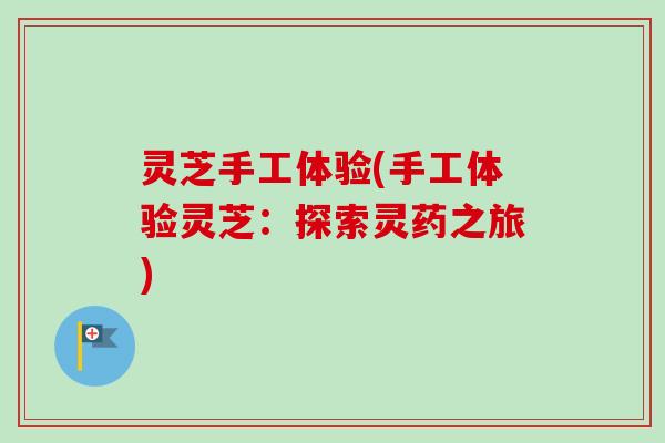 灵芝手工体验(手工体验灵芝：探索灵药之旅)-第1张图片-卓越灵芝孢子粉