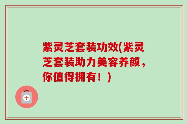 紫灵芝套装功效(紫灵芝套装助力美容养颜,你值得拥有!)-第1张图片-卓越灵芝孢子粉 紫灵芝套装功效(紫灵芝套装助力美容养颜,你值得拥有!)-第1张图片-卓越灵芝孢子粉