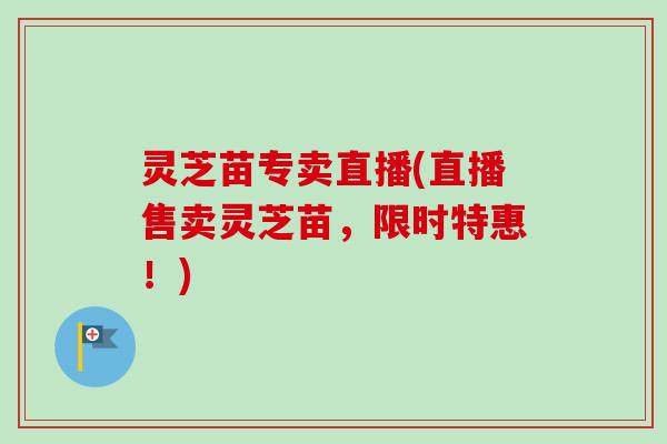 灵芝苗专卖直播(直播售卖灵芝苗，限时特惠！)-第1张图片-卓越灵芝孢子粉