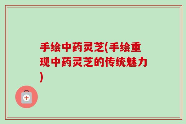 手绘中药灵芝(手绘重现中药灵芝的传统魅力)-第1张图片-卓越灵芝孢子粉 手绘中药灵芝(手绘重现中药灵芝的传统魅力)-第1张图片-卓越灵芝孢子粉