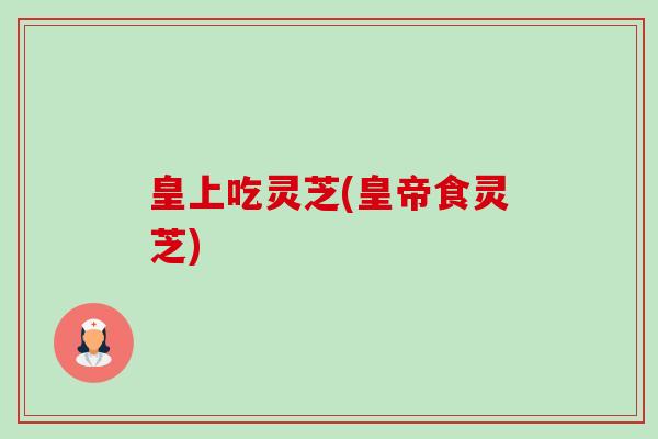 皇上吃灵芝(皇帝食灵芝)-第1张图片-卓越灵芝孢子粉 皇上吃灵芝(皇帝食灵芝)-第1张图片-卓越灵芝孢子粉