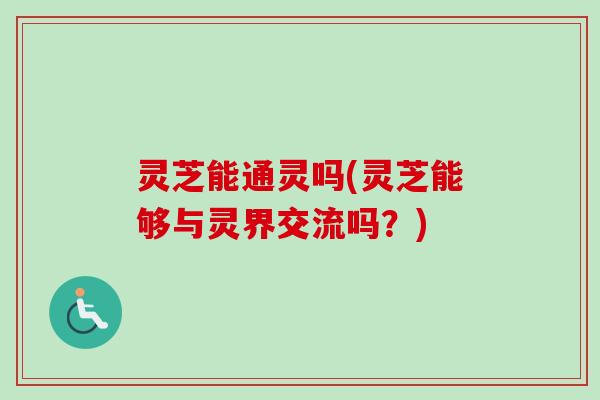 灵芝能通灵吗(灵芝能够与灵界交流吗?)-第1张图片-卓越灵芝孢子粉 灵芝能通灵吗(灵芝能够与灵界交流吗?)-第1张图片-卓越灵芝孢子粉