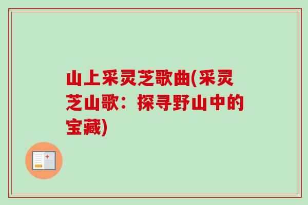 山上采灵芝歌曲(采灵芝山歌：探寻野山中的宝藏)-第1张图片-卓越灵芝孢子粉