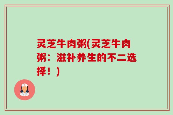 灵芝牛肉粥(灵芝牛肉粥:滋补养生的不二选择!)-第1张图片-卓越灵芝孢子粉 灵芝牛肉粥(灵芝牛肉粥:滋补养生的不二选择!)-第1张图片-卓越灵芝孢子粉