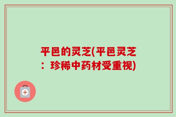 平邑的灵芝(平邑灵芝：珍稀中药材受重视)-第1张图片-卓越灵芝孢子粉
