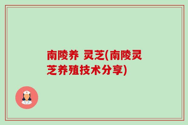 南陵养 灵芝(南陵灵芝养殖技术分享)-第1张图片-卓越灵芝孢子粉 南陵养 灵芝(南陵灵芝养殖技术分享)-第1张图片-卓越灵芝孢子粉