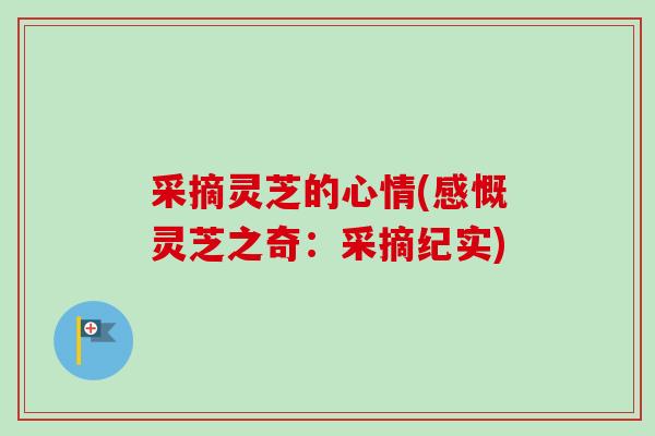 采摘灵芝的心情(感慨灵芝之奇：采摘纪实)-第1张图片-卓越灵芝孢子粉