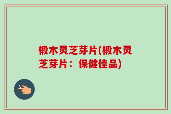 椴木灵芝芽片(椴木灵芝芽片：保健佳品)-第1张图片-卓越灵芝孢子粉
