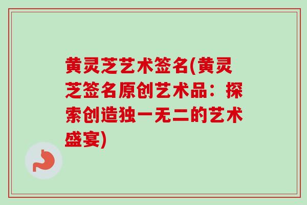 黄灵芝艺术签名(黄灵芝签名原创艺术品：探索创造独一无二的艺术盛宴)-第1张图片-卓越灵芝孢子粉