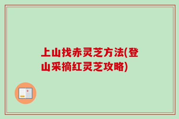 上山找赤灵芝方法(登山采摘红灵芝攻略)-第1张图片-卓越灵芝孢子粉