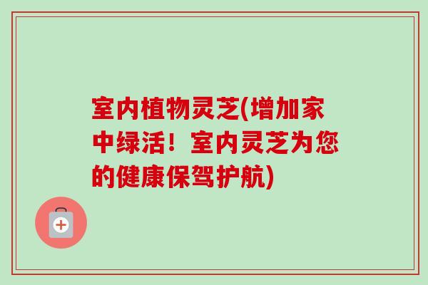 室内植物灵芝(增加家中绿活！室内灵芝为您的健康保驾护航)-第1张图片-卓越灵芝孢子粉