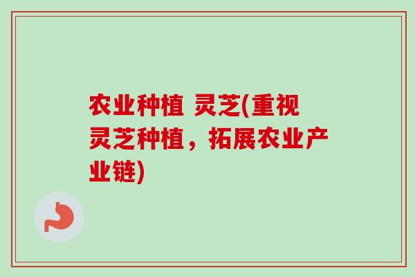 农业种植 灵芝(重视灵芝种植，拓展农业产业链)-第1张图片-卓越灵芝孢子粉