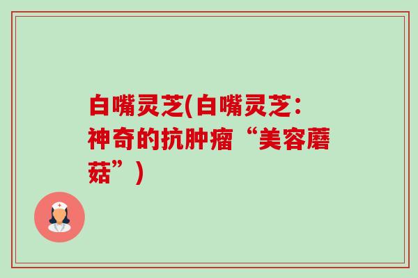 白嘴灵芝(白嘴灵芝:神奇的抗肿瘤“美容蘑菇”)-第1张图片-卓越灵芝孢子粉 白嘴灵芝(白嘴灵芝:神奇的抗肿瘤“美容蘑菇”)-第1张图片-卓越灵芝孢子粉