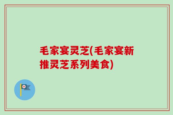 毛家宴灵芝(毛家宴新推灵芝系列美食)-第1张图片-卓越灵芝孢子粉
