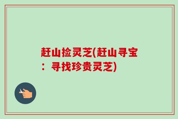 赶山捡灵芝(赶山寻宝:寻找珍贵灵芝)-第1张图片-卓越灵芝孢子粉 赶山捡灵芝(赶山寻宝:寻找珍贵灵芝)-第1张图片-卓越灵芝孢子粉