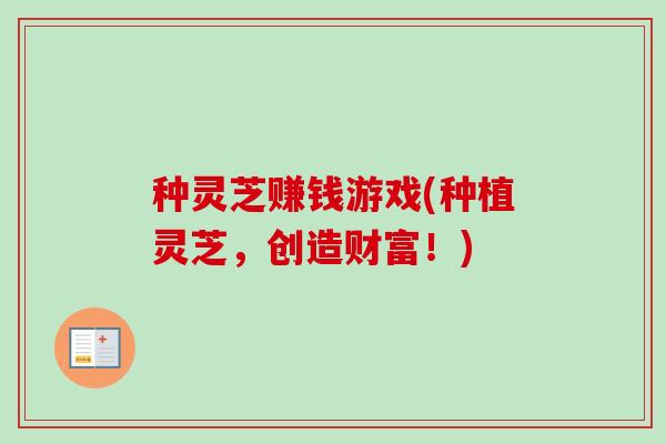 种灵芝赚钱游戏(种植灵芝，创造财富！)-第1张图片-卓越灵芝孢子粉