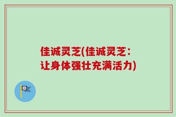 佳诚灵芝(佳诚灵芝：让身体强壮充满活力)-第1张图片-卓越灵芝孢子粉