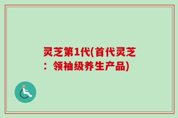 灵芝第1代(首代灵芝:领袖级养生产品)-第1张图片-卓越灵芝孢子粉 灵芝第1代(首代灵芝:领袖级养生产品)-第1张图片-卓越灵芝孢子粉