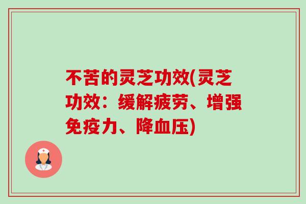 不苦的灵芝功效(灵芝功效：缓解疲劳、增强免疫力、降血压)-第1张图片-卓越灵芝孢子粉