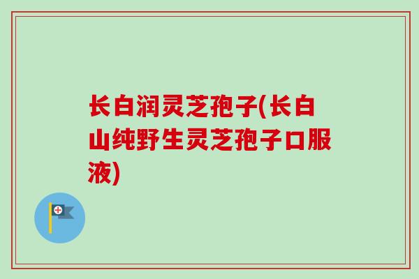 长白润灵芝孢子(长白山纯野生灵芝孢子口服液)-第1张图片-卓越灵芝孢子粉 长白润灵芝孢子(长白山纯野生灵芝孢子口服液)-第1张图片-卓越灵芝孢子粉