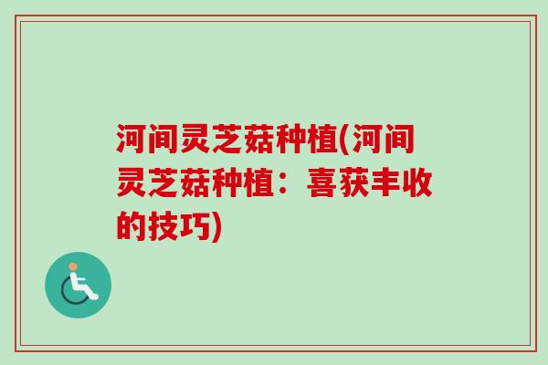 河间灵芝菇种植(河间灵芝菇种植:喜获丰收的技巧)-第1张图片-卓越灵芝孢子粉 河间灵芝菇种植(河间灵芝菇种植:喜获丰收的技巧)-第1张图片-卓越灵芝孢子粉