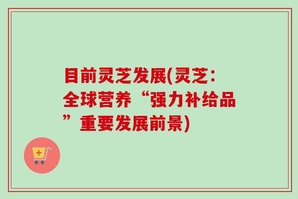 目前灵芝发展(灵芝:全球营养“强力补给品”重要发展前景)-第1张图片-卓越灵芝孢子粉 目前灵芝发展(灵芝:全球营养“强力补给品”重要发展前景)-第1张图片-卓越灵芝孢子粉
