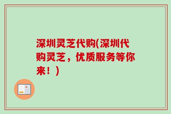 深圳灵芝代购(深圳代购灵芝,优质服务等你来!)-第1张图片-卓越灵芝孢子粉 深圳灵芝代购(深圳代购灵芝,优质服务等你来!)-第1张图片-卓越灵芝孢子粉