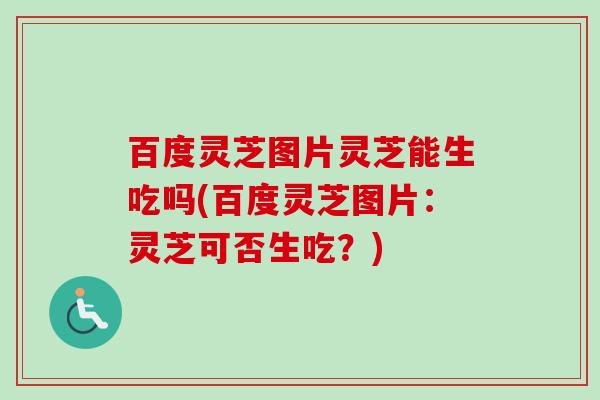 百度灵芝图片灵芝能生吃吗(百度灵芝图片：灵芝可否生吃？)-第1张图片-卓越灵芝孢子粉