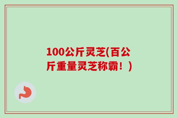 100公斤灵芝(百公斤重量灵芝称霸!)-第1张图片-卓越灵芝孢子粉 100公斤灵芝(百公斤重量灵芝称霸!)-第1张图片-卓越灵芝孢子粉