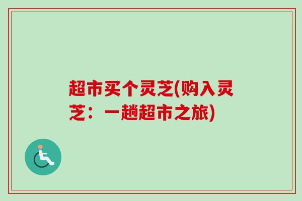 超市买个灵芝(购入灵芝：一趟超市之旅)-第1张图片-卓越灵芝孢子粉