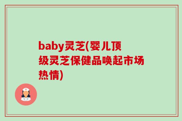 baby灵芝(婴儿顶级灵芝保健品唤起市场热情)-第1张图片-卓越灵芝孢子粉 baby灵芝(婴儿顶级灵芝保健品唤起市场热情)-第1张图片-卓越灵芝孢子粉