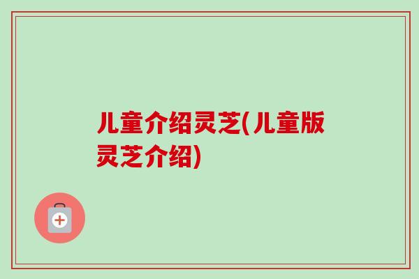儿童介绍灵芝(儿童版灵芝介绍)-第1张图片-卓越灵芝孢子粉