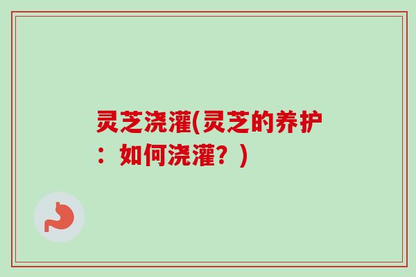 灵芝浇灌(灵芝的养护:如何浇灌?)-第1张图片-卓越灵芝孢子粉 灵芝浇灌(灵芝的养护:如何浇灌?)-第1张图片-卓越灵芝孢子粉